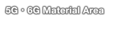 5G・6G Material Area - The center of World’s 6G...
