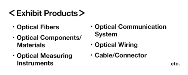 [Exhibit Products] Optical Fibers , Optical Communication System , Optical Components/Materials, Optical Wiring , Optical Measuring Instruments , Cable/Connector etc.