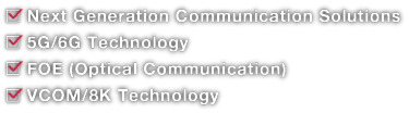 Next Generation Communication Solutions, 5G/6G Technology, FOE (Optical Communication), VCOM/8K Technology