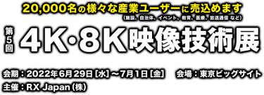 20,000名の様々な産業ユーザーに売込めます（施設、自治体、イベント、教育、医療、放送通信 など） － 4K・8K映像技術展（会期：2022年6月29日［水］～7月1日［金］　会場：東京ビッグサイト／主催：RX Japan（株））