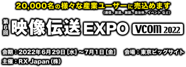 20,000名の様々な産業ユーザーに売込めます（通信、放送、施設、自治体、イベント など） － 映像伝送 EXPO（会期：2022年6月29日［水］～7月1日［金］　会場：東京ビッグサイト／主催：RX Japan（株））