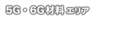 5G・6G材料エリア - 日本の材料が世界の6Gを牽引する