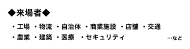 来場者：工場、物流、自治体、商業施設、店舗、交通、農業、建築、医療、セキュリティ…など