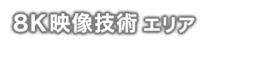 8K映像技術 エリア - 高精細映像ソリューションが一堂に