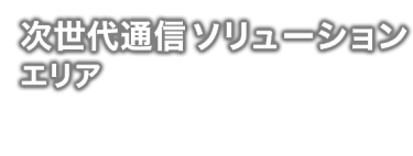 次世代通信ソリューション エリア - あらゆる分野のDX化を促進