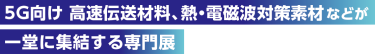 5G向け 高速伝送材料、熱・電磁波対策素材などが一堂に集結する専門展