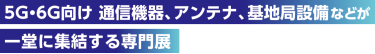 5G・6G向け 通信機器、アンテナ、基地局設備などが一堂に集結する専門展