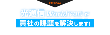 そのお悩み、光通信 World（FOE）が貴社の課題を解決します！