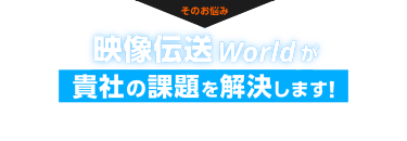 そのお悩み、映像伝送 Worldが貴社の課題を解決します！