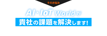 そのお悩み、AI・IoT Worldが貴社の課題を解決します！