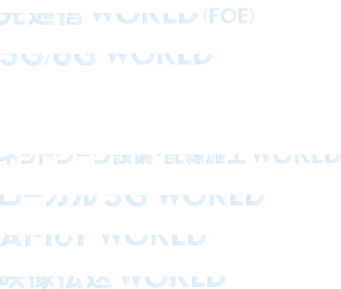 光通信 World（FOE）、5G／6G World（高周波技術 ゾーン・マテリアル ゾーン）、ネットワーク設備・配線施工 World、ローカル5G World、AI・IoT World、映像伝送 World